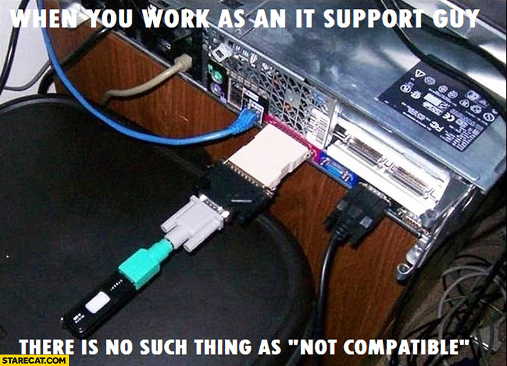 When you work as an it support guy there is no such thing as not compatible