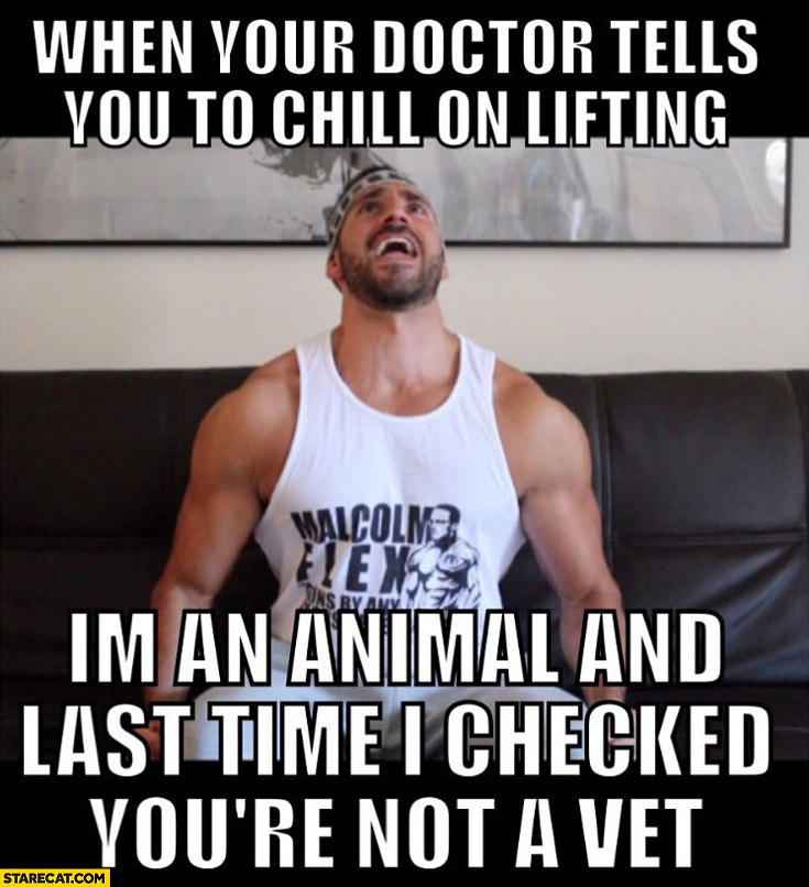 When your doctor tells you to chill on lifting I’m an animal and last time I checked you’re not a vet