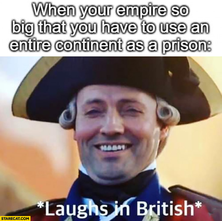 When your empire is so big that you have to use an entire continent as a prison laughs in British