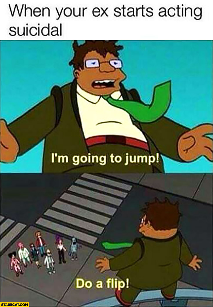 When your ex starts acting suicidal: I’m going to jump, do a flip