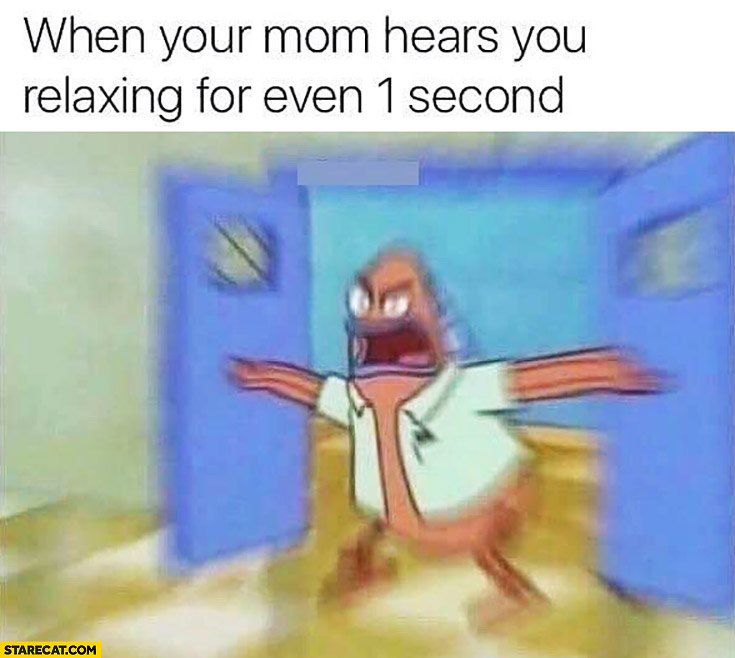 When your mom hears you relaxing for even 1 second angry meme