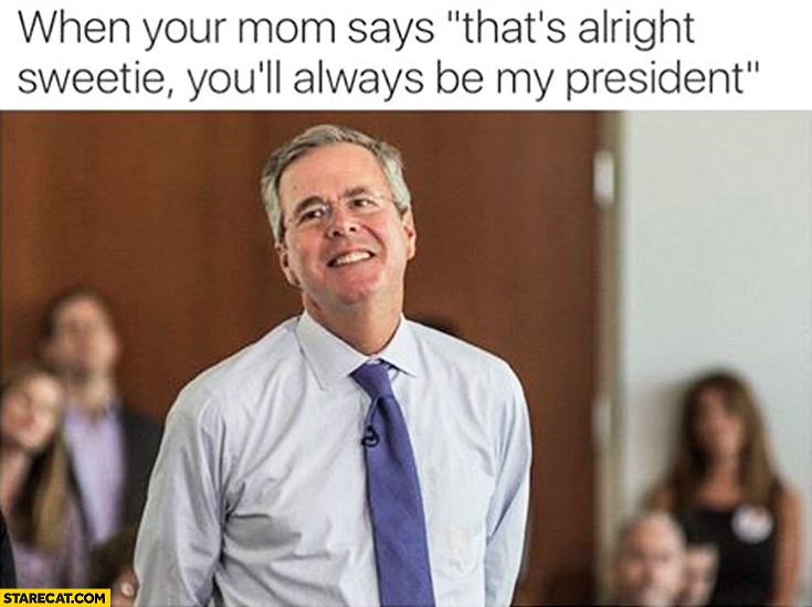 When your mom says that’s alright sweetie you’ll always be my president Jeb Bush