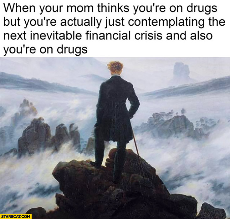 When your mom thinks you’re on drugs but you’re actually just contemplating the next inevitable financial crisis and also you’re on drugs