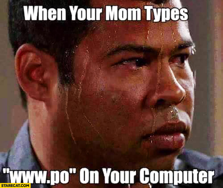 When your mom types www.po on your computer sweating