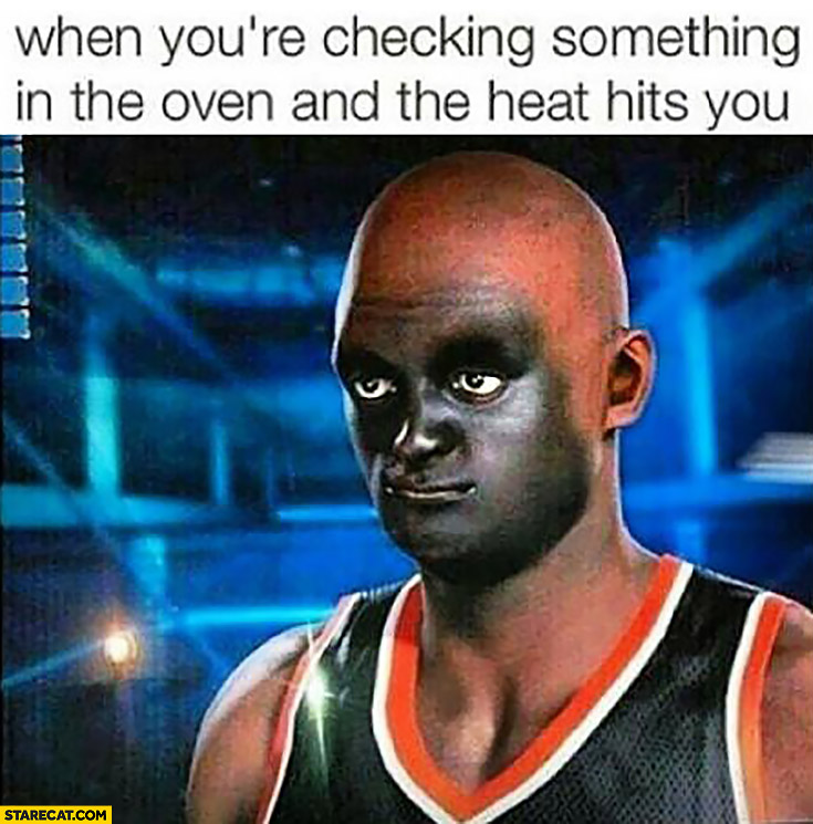 When you’re checking something in the oven and the heat hits you black face