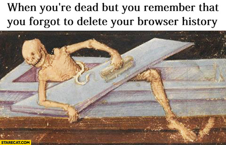 When you’re dead but you remember that you forgot to delete your browser history