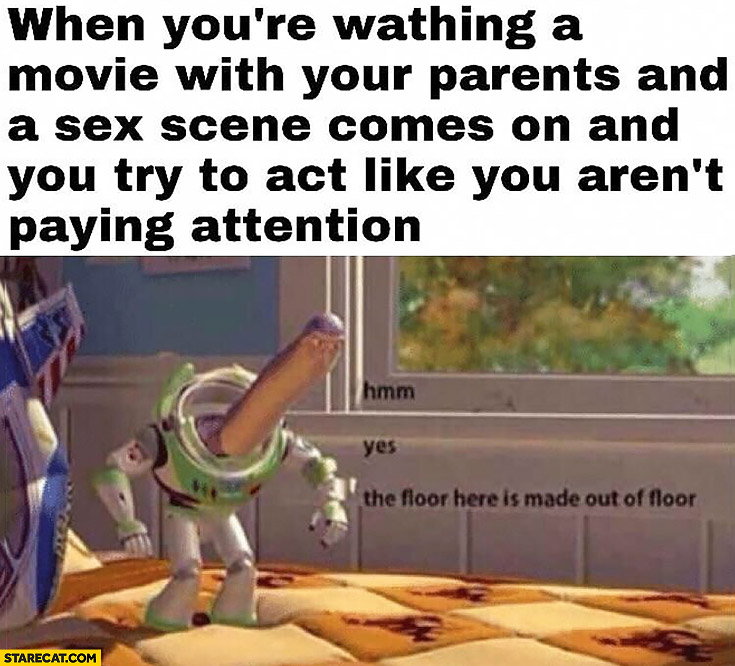 When you’re watching movie with a sex scene with parents and you try to act like you aren’t paying attention, the floor here is made out of floor Toy Story