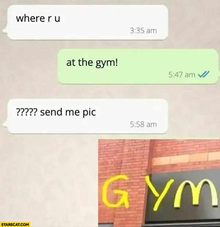 Where are you? At the gym, send me pic actually it’s McDonald’s