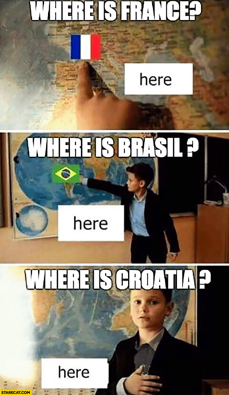Where is France? Here. Where is Brasil? Here. Where is Croatia? In my heart kid