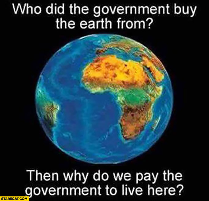 Who did the government buy the earth from? Then why do we pay the government to live here?