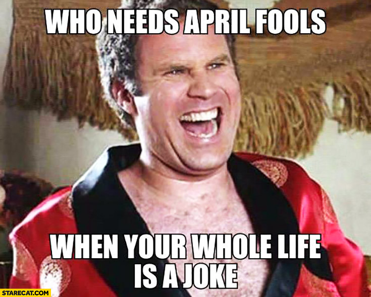 Who needs April Fools when your whole life is a joke