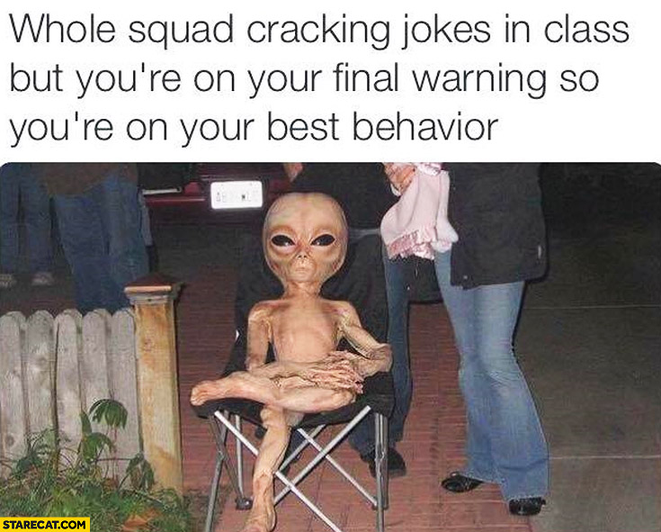 Whole squad cracking jokes in class but you’re on your final warning so you’re on best behavior alien