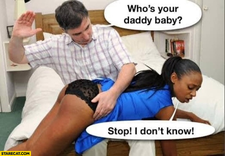 Who’s your daddy baby? Black girl: stop I don’t know