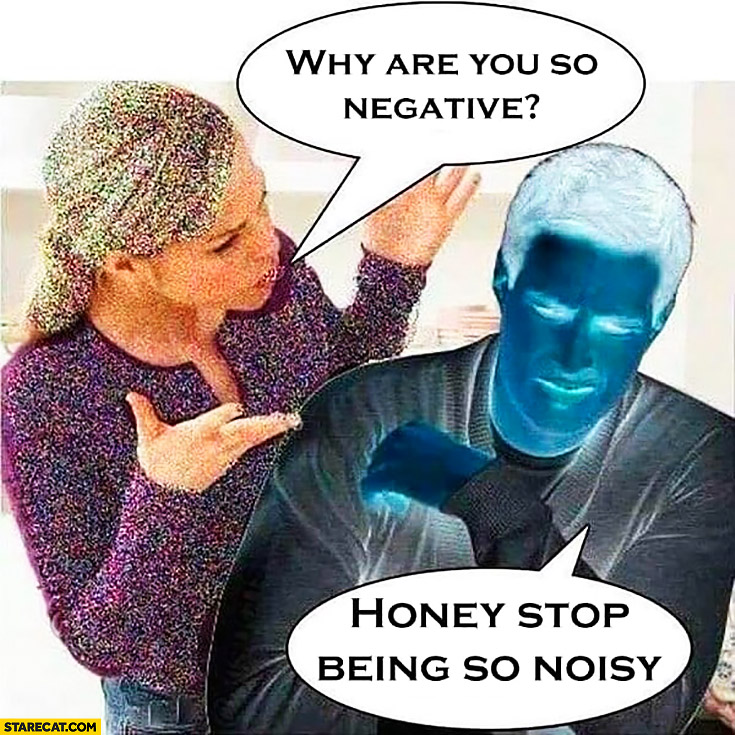 Why are you so negative honey? Stop being so noisy