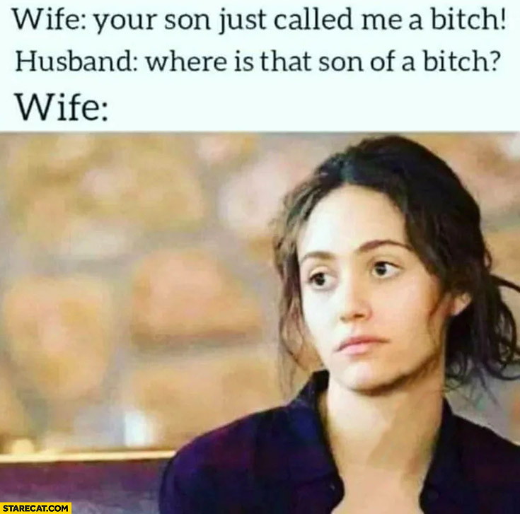 Wife: your son just called me a bitch, husband: where is that son of a bitch?