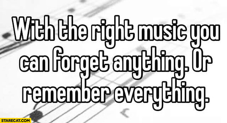 With right music you can forget anything or remember everything