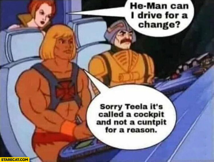 Woman: He-man can I drive for a change? Sorry Teela it’s called cockpit and not a cuntpit for a reason