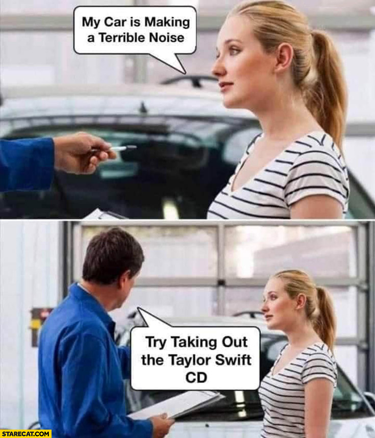 Woman: my car is making a terrible noise, mechanic: try taking out the Taylor Swift CD