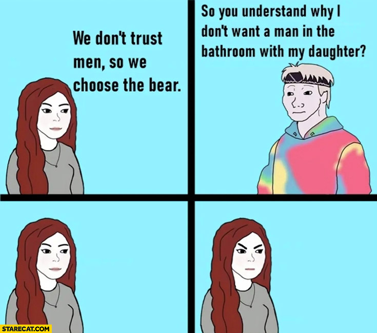 Woman we don’t trust men so we choose the bear so you understand why I don’t want a man in the bathroom with my daughter