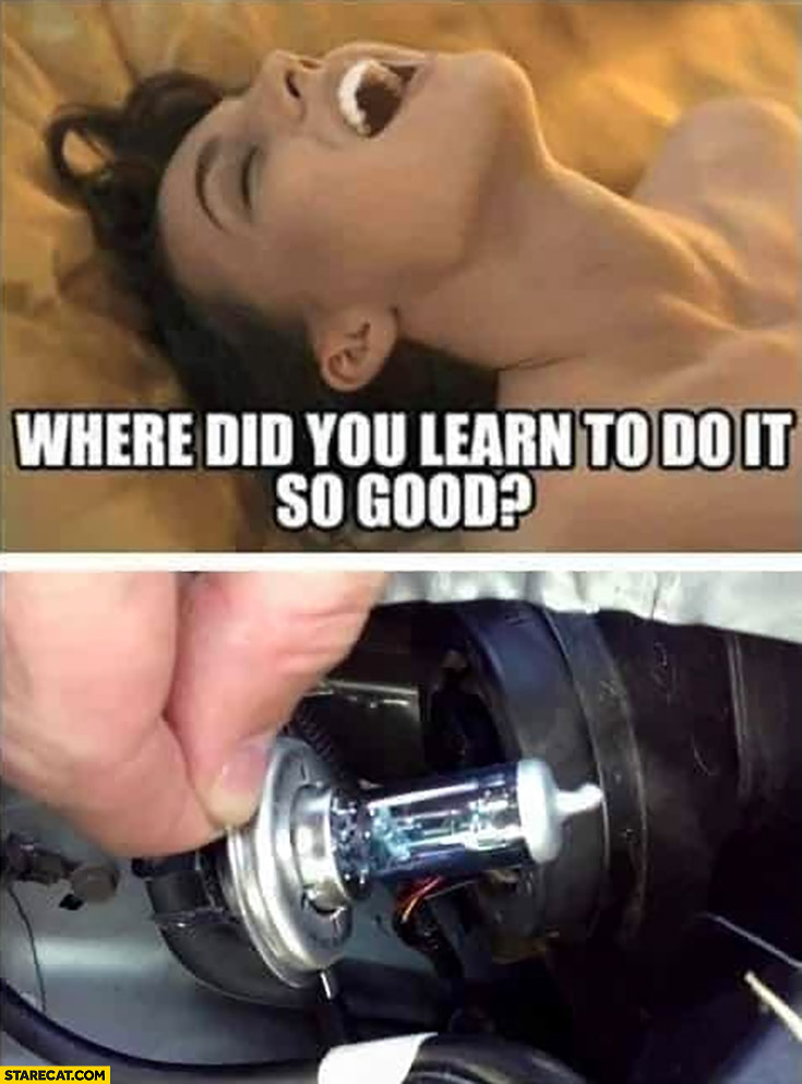 Woman: where did you learn to do it so good? Me: by changing car light bulbs