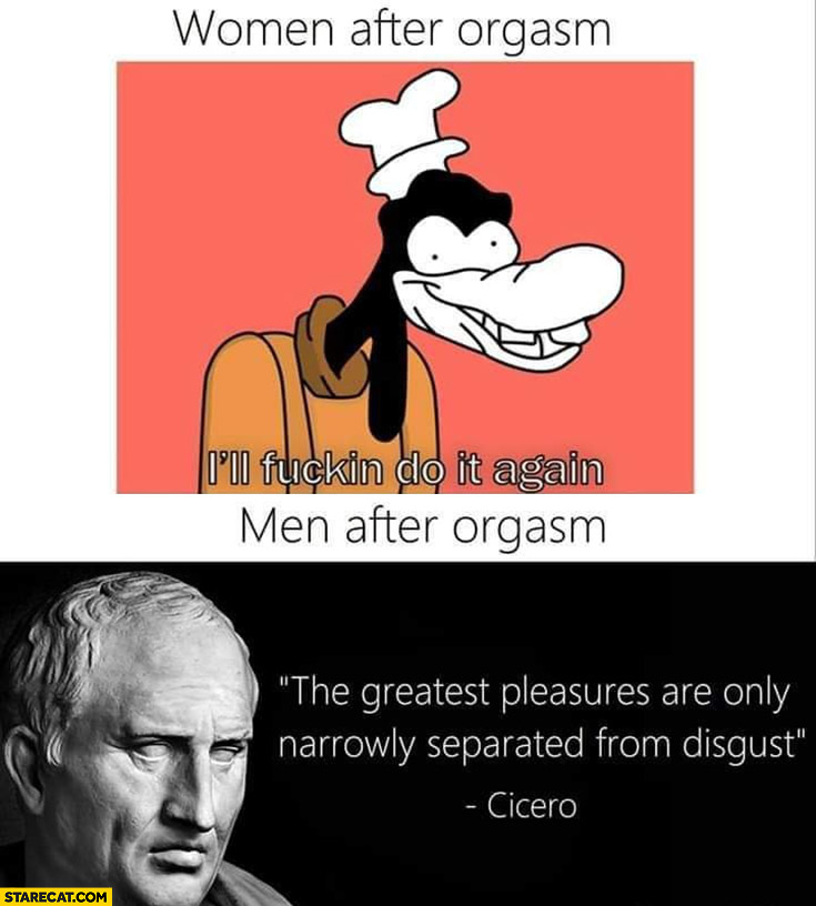 Women after having a good time: I’ll do it again vs men the greatest pleasures are only narrowly separated from disgust Cicero