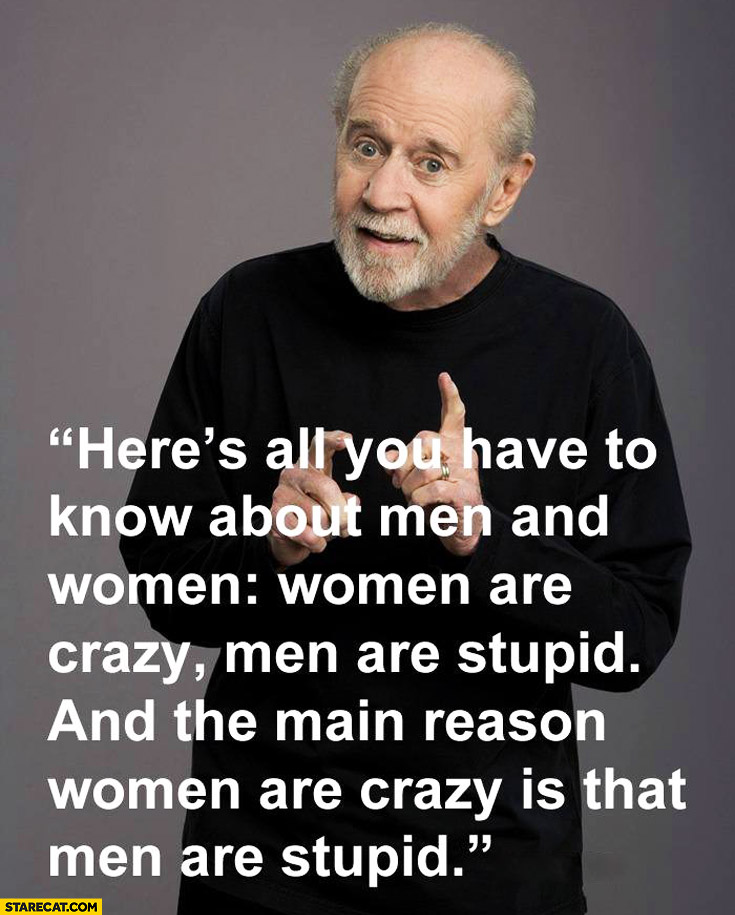 Women are crazy men are stupid main reason women are crazy is that men are stupid