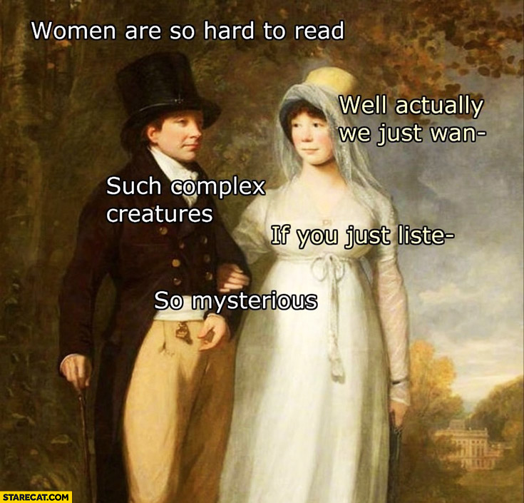 Women are so hard to read. Well actually we just want… Such complex creatures. If you just listen… So mysterious