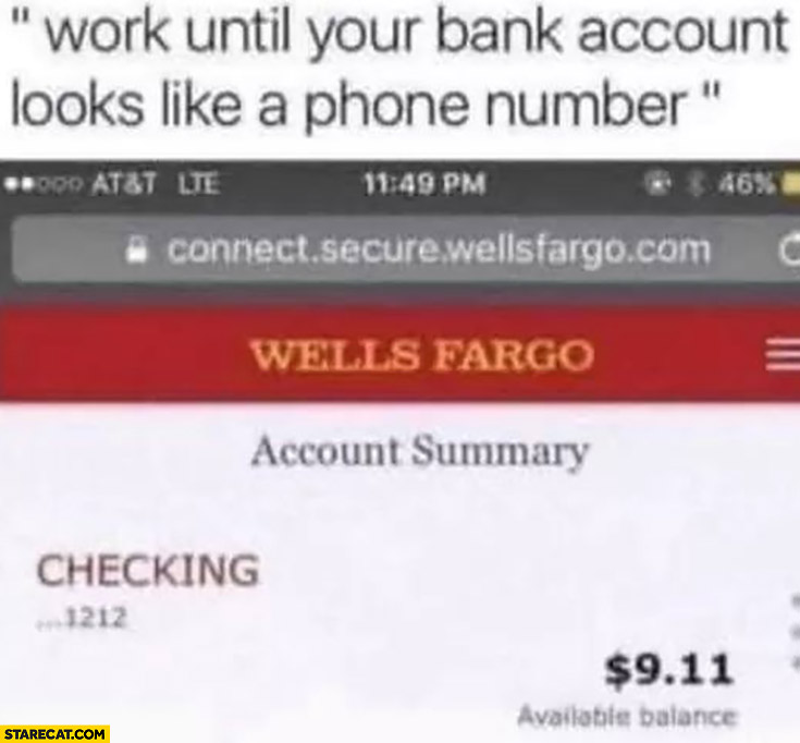 Work until your bank account looks like a phone number $9.11 dollars