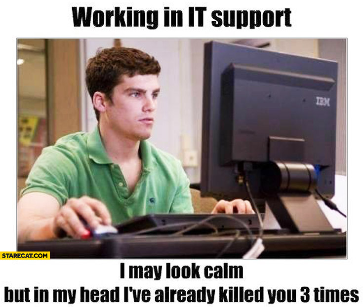 Working in it support I may look calm but in my head I’ve already killed you 3 times