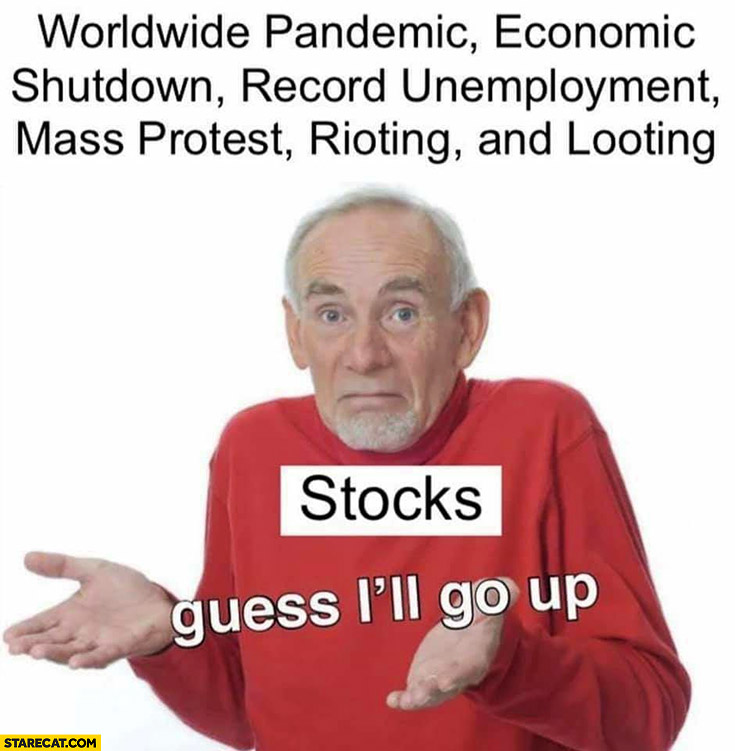 Worldwide pandemic, economic shutdown, record unemployment, mass protest, rioting and looting, stocks: guess I’ll go up