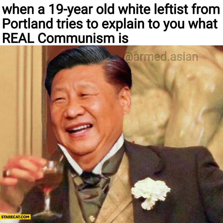 Xi Jinping laughing when a 19-year old white leftist from Portland tries to explain to you what real communism is