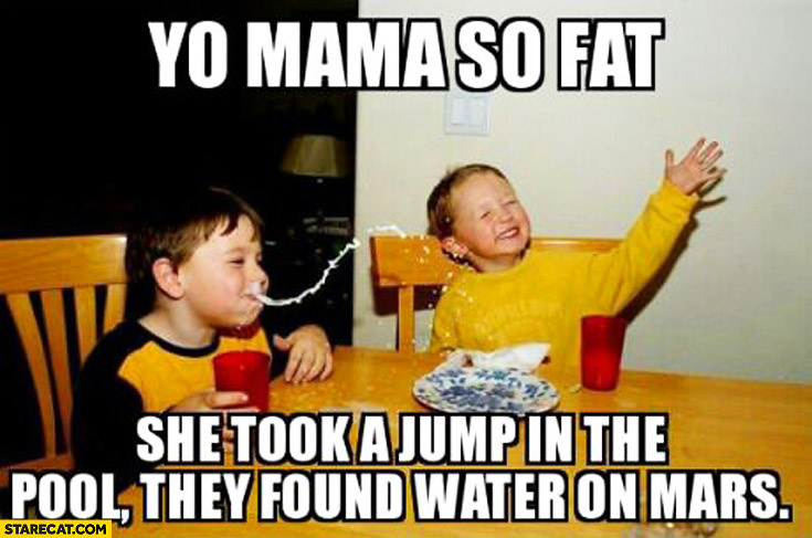 Yo mama is so fat she took a jump in the pool they found water on mars