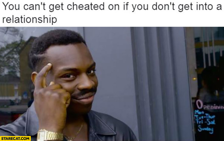 You can’t get cheated on if you don’t get into a relationship protip lifehack