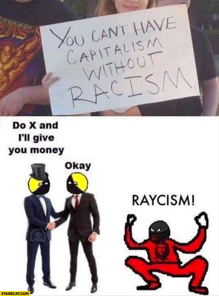 You can’t have capitalism without racism do x and I’ll give you money okay