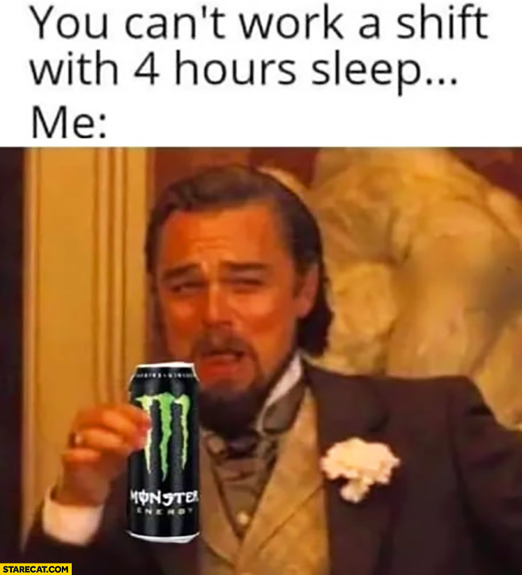 You can’t work a shift with 4 hours sleep, me laughing drinking monster energy drink Leonardo DiCaprio