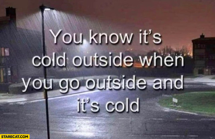 You know it’s cold outside when you go outside and it’s cold