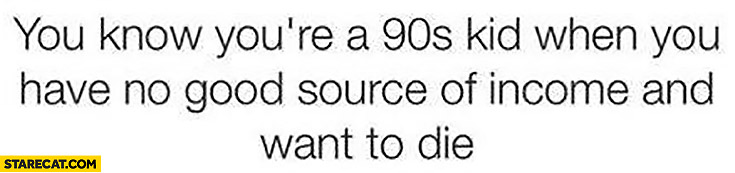 You know you’re a 90s kid when you have no good source of income and want to die