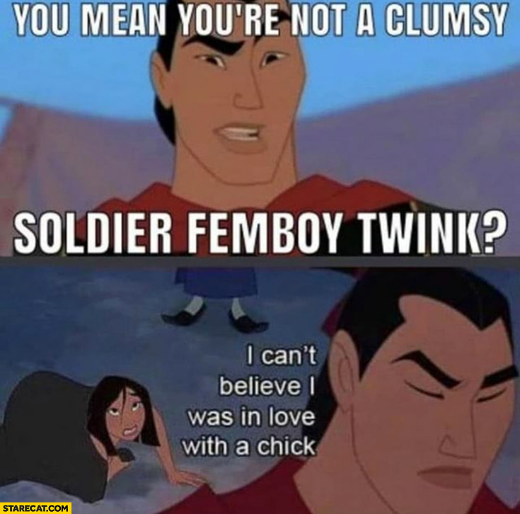 You mean you’re not a clumsy soldier femboy Twink? I can’t believe I was in love with a chick