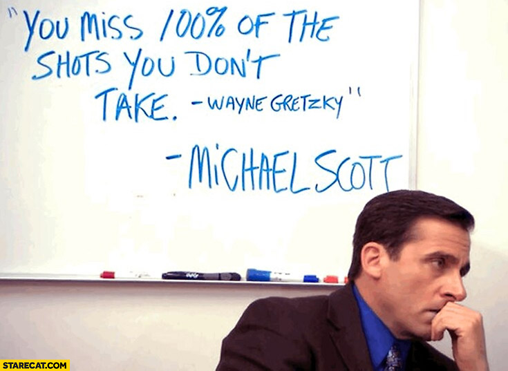 You miss 100% percent of the shots you don’t take Wayne Gretzky Michael Scott the office