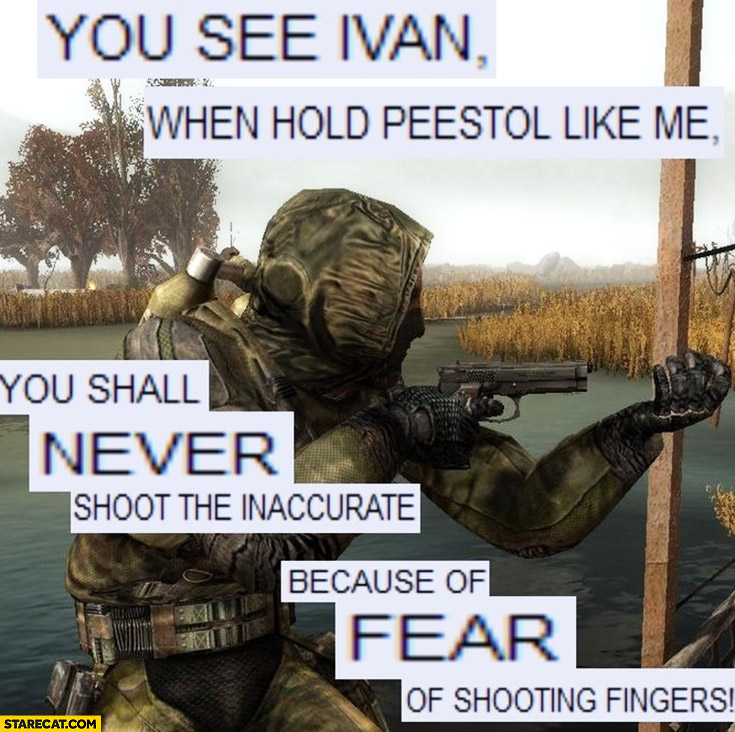 You see Ivan when you hold pistol like me you shall never shoot inaccurate because of fear of shooting your fingers