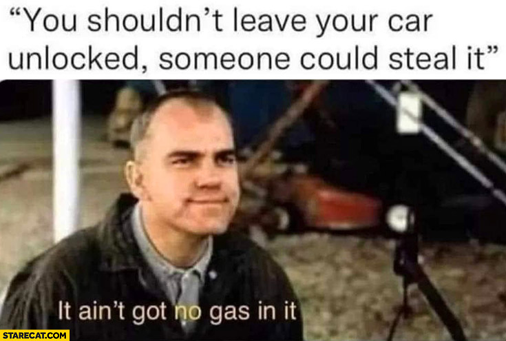 You shouldn’t leave your car unlocked someone could steal, it it ain’t got no gas in it