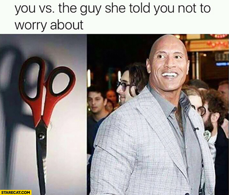 You vs the guy she told you not to worry about Dwayne Johnson