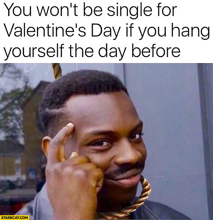 You won’t be single for Valentine’s day if you hang yourself the day before protip lifehack