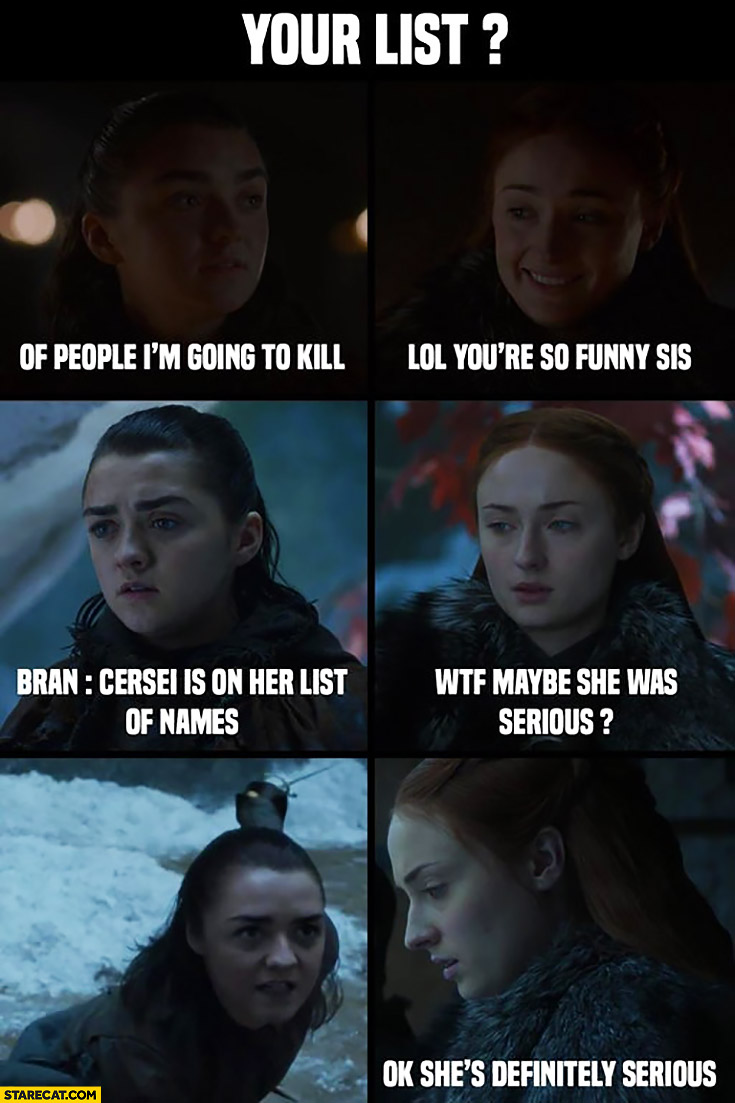 Your list of people I’m going to kill, lol you’re funny sis, Bran: Cersei is on her list of names, maybe she was serious, ok she’s definitely serious Game of Thrones