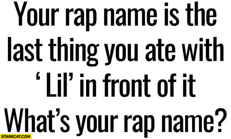 Your rap name is the last thing you ate with “Lil” in front of it. What’s your rap name?