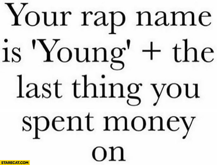 Your rap name is young plus the last thing you spent money one