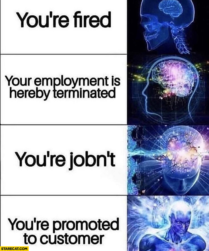 You’re fired, your employment is hereby terminated, you’re jobn’t, you’re promoted to customer brains