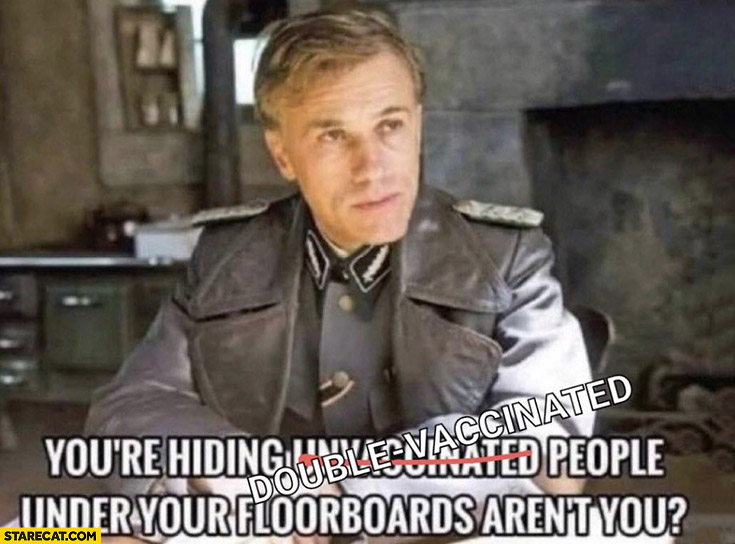 You’re hiding double vaccinated people under your floorboards aren’t you? Nazi