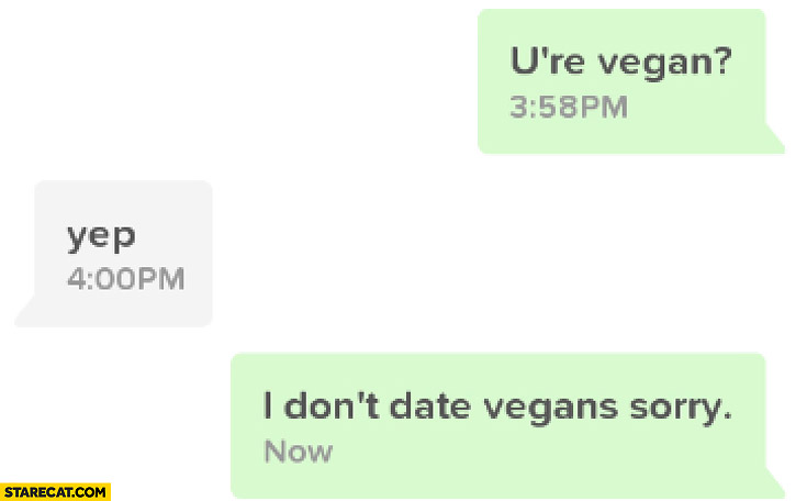 You’re vegan? Yep. I don’t date vegans, sorry