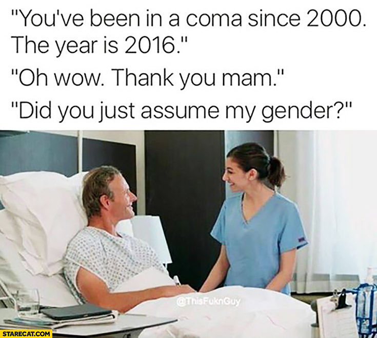 You’ve been in a coma since 2000, the year is 2016. Oh wow, thank you mam. Did you just assume my gender?